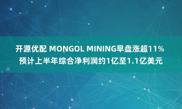 开源优配 MONGOL MINING早盘涨超11% 预计上半年综合净利润约1亿至1.1亿美元