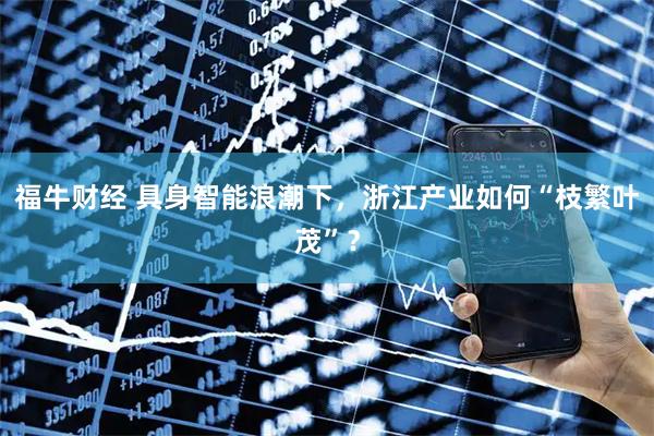 福牛财经 具身智能浪潮下，浙江产业如何“枝繁叶茂”？
